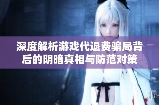 深度解析游戏代退费骗局背后的阴暗真相与防范对策