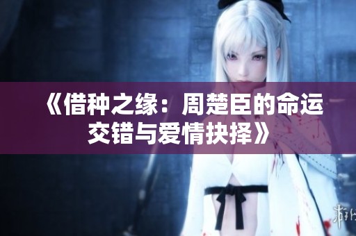 《借种之缘：周楚臣的命运交错与爱情抉择》