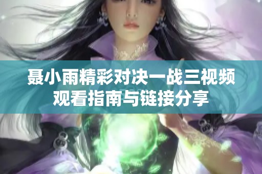 聂小雨精彩对决一战三视频观看指南与链接分享