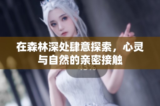 在森林深处肆意探索，心灵与自然的亲密接触