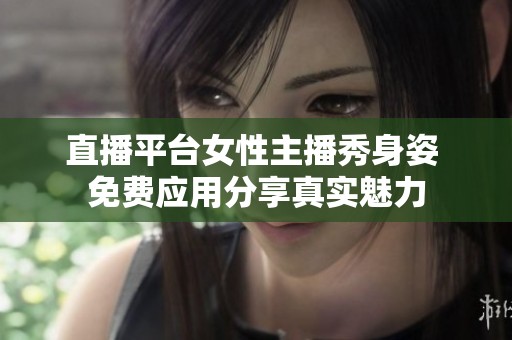 直播平台女性主播秀身姿 免费应用分享真实魅力