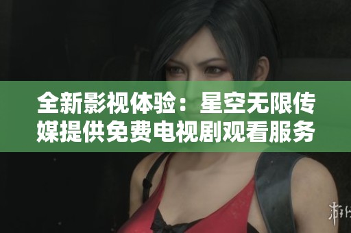 全新影视体验：星空无限传媒提供免费电视剧观看服务
