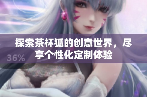 探索茶杯狐的创意世界，尽享个性化定制体验