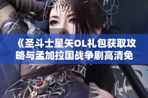 《圣斗士星矢OL礼包获取攻略与孟加拉国战争剧高清免费观看》