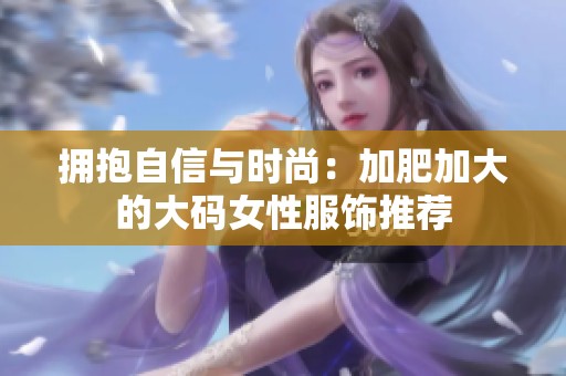 拥抱自信与时尚：加肥加大的大码女性服饰推荐