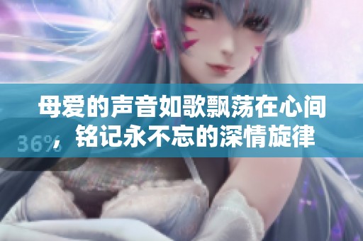 母爱的声音如歌飘荡在心间，铭记永不忘的深情旋律