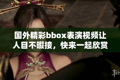 国外精彩bbox表演视频让人目不暇接，快来一起欣赏吧