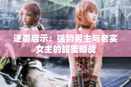 逆袭启示：强势男主与老实女主的甜蜜暗战
