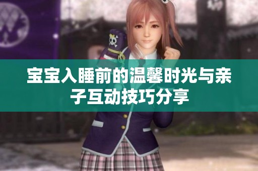 宝宝入睡前的温馨时光与亲子互动技巧分享