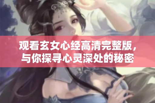 观看玄女心经高清完整版，与你探寻心灵深处的秘密