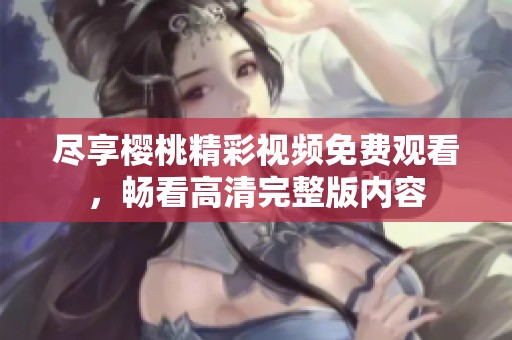 尽享樱桃精彩视频免费观看，畅看高清完整版内容