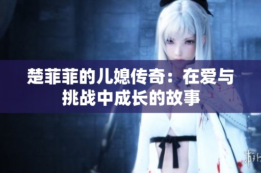 楚菲菲的儿媳传奇：在爱与挑战中成长的故事