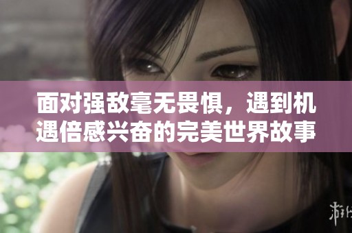 面对强敌毫无畏惧，遇到机遇倍感兴奋的完美世界故事