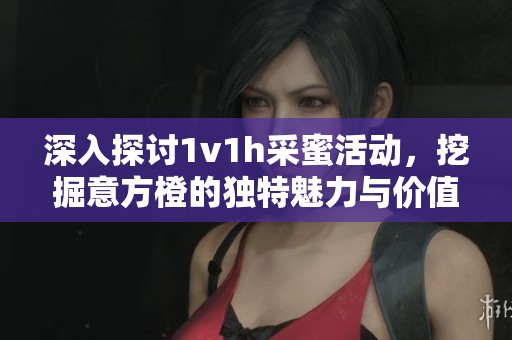 深入探讨1v1h采蜜活动，挖掘意方橙的独特魅力与价值