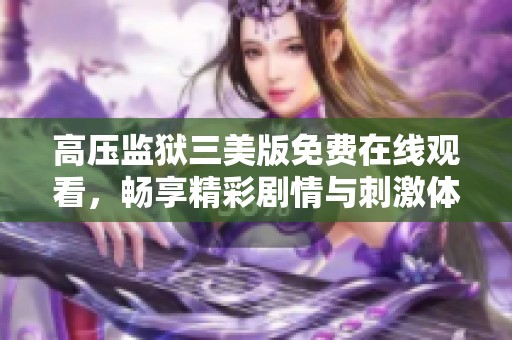 高压监狱三美版免费在线观看，畅享精彩剧情与刺激体验