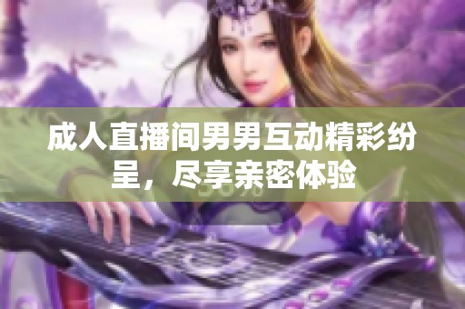 成人直播间男男互动精彩纷呈，尽享亲密体验