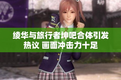绫华与旅行者坤吧合体引发热议 画面冲击力十足