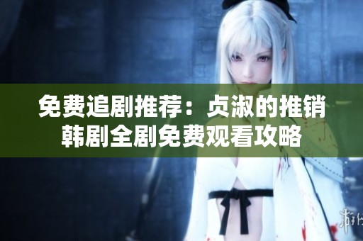 免费追剧推荐：贞淑的推销韩剧全剧免费观看攻略
