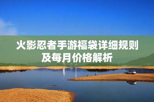 火影忍者手游福袋详细规则及每月价格解析