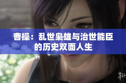 曹操：乱世枭雄与治世能臣的历史双面人生