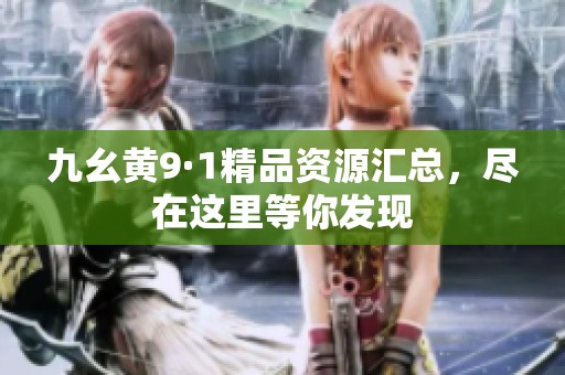 九幺黄9·1精品资源汇总，尽在这里等你发现