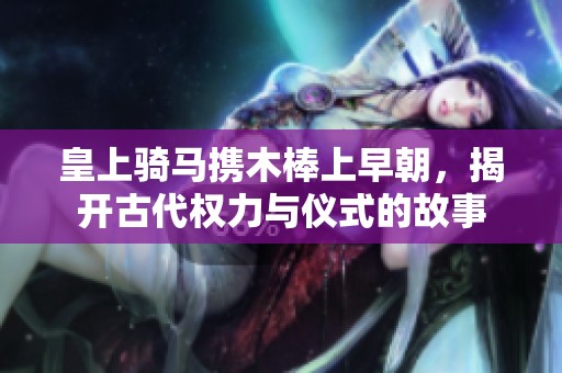 皇上骑马携木棒上早朝，揭开古代权力与仪式的故事