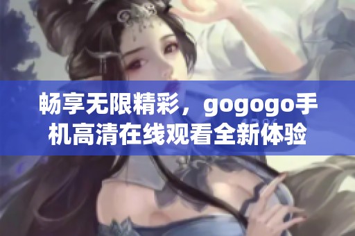 畅享无限精彩，gogogo手机高清在线观看全新体验