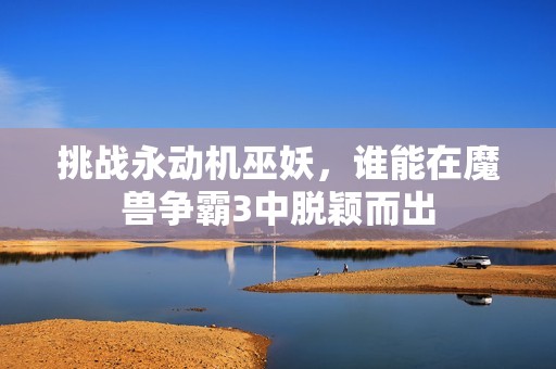 挑战永动机巫妖，谁能在魔兽争霸3中脱颖而出