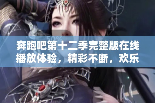 奔跑吧第十二季完整版在线播放体验，精彩不断，欢乐无限