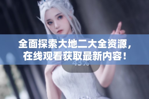 全面探索大地二大全资源，在线观看获取最新内容！