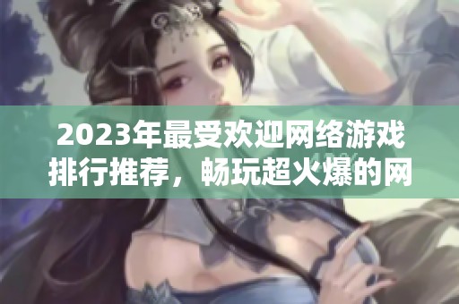 2023年最受欢迎网络游戏排行推荐，畅玩超火爆的网游合集
