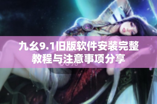 九幺9.1旧版软件安装完整教程与注意事项分享