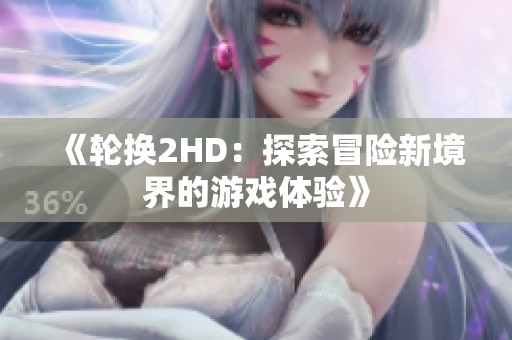 《轮换2HD：探索冒险新境界的游戏体验》