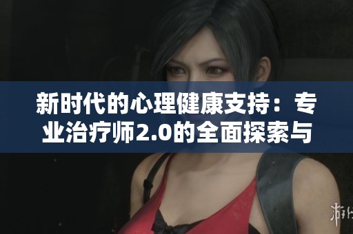 新时代的心理健康支持：专业治疗师2.0的全面探索与应用