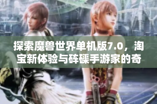 探索魔兽世界单机版7.0，淘宝新体验与砗磲手游家的奇妙之旅
