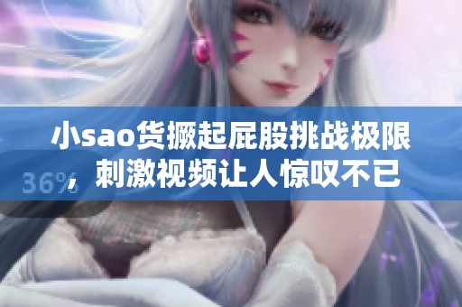 小sao货撅起屁股挑战极限，刺激视频让人惊叹不已