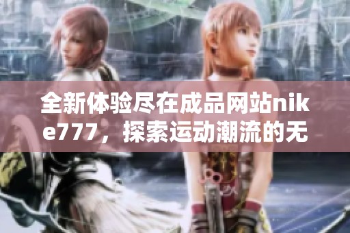 全新体验尽在成品网站nike777，探索运动潮流的无限可能
