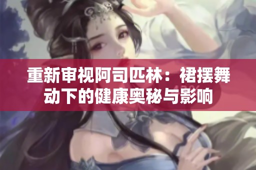 重新审视阿司匹林：裙摆舞动下的健康奥秘与影响