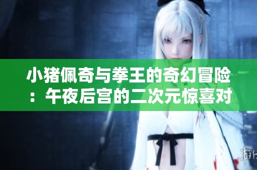 小猪佩奇与拳王的奇幻冒险：午夜后宫的二次元惊喜对决