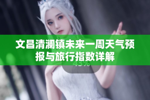 文昌清澜镇未来一周天气预报与旅行指数详解