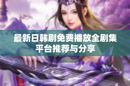 最新日韩剧免费播放全剧集平台推荐与分享