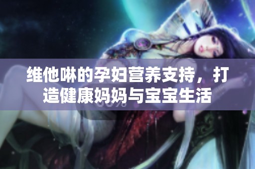 维他啉的孕妇营养支持，打造健康妈妈与宝宝生活