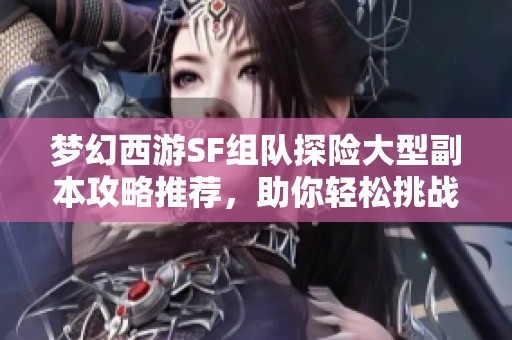 梦幻西游SF组队探险大型副本攻略推荐，助你轻松挑战!
