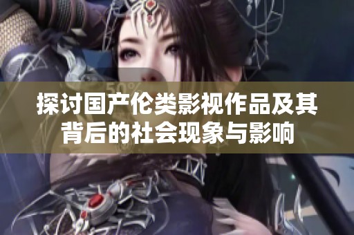 探讨国产伦类影视作品及其背后的社会现象与影响
