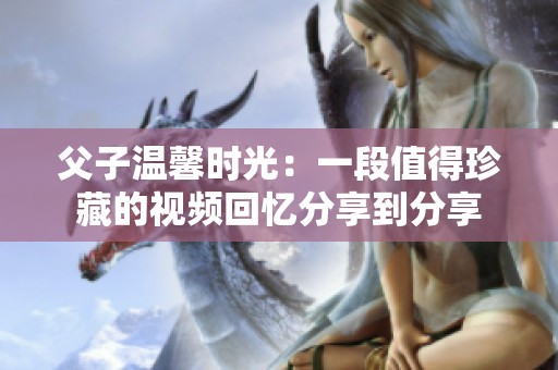 父子温馨时光：一段值得珍藏的视频回忆分享到分享