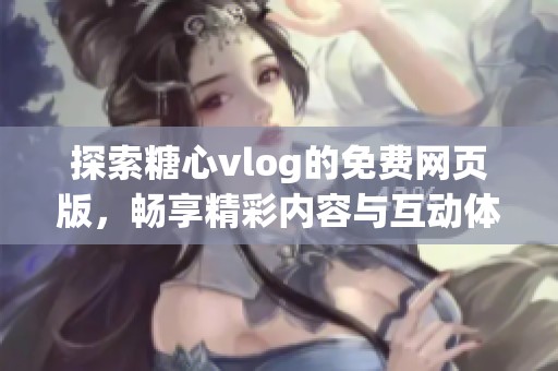 探索糖心vlog的免费网页版，畅享精彩内容与互动体验