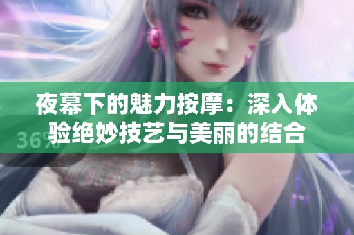 夜幕下的魅力按摩：深入体验绝妙技艺与美丽的结合