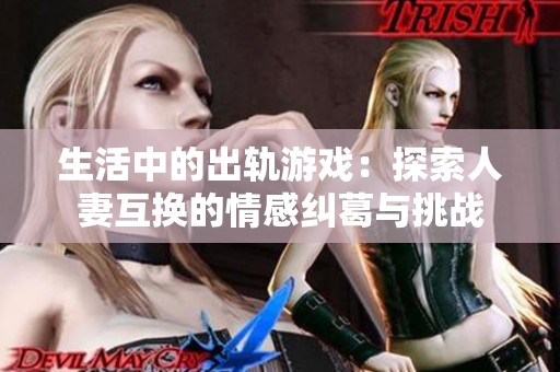生活中的出轨游戏：探索人妻互换的情感纠葛与挑战