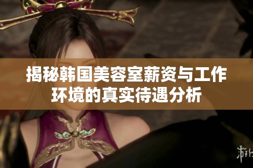 揭秘韩国美容室薪资与工作环境的真实待遇分析