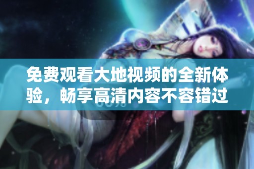 免费观看大地视频的全新体验，畅享高清内容不容错过